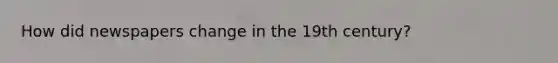 How did newspapers change in the 19th century?