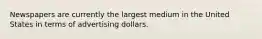 Newspapers are currently the largest medium in the United States in terms of advertising dollars.