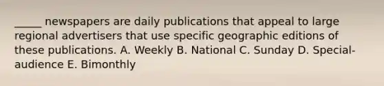 _____ newspapers are daily publications that appeal to large regional advertisers that use specific geographic editions of these publications. A. Weekly B. National C. Sunday D. Special-audience E. Bimonthly