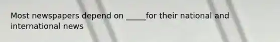 Most newspapers depend on _____for their national and international news