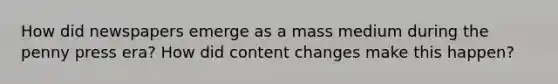 How did newspapers emerge as a mass medium during the penny press era? How did content changes make this happen?