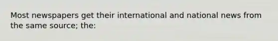 Most newspapers get their international and national news from the same source; the: