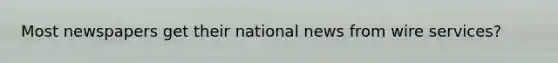 Most newspapers get their national news from wire services?