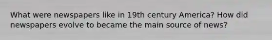 What were newspapers like in 19th century America? How did newspapers evolve to became the main source of news?
