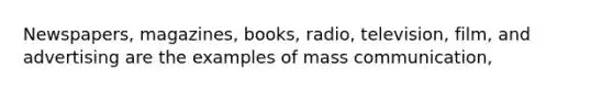 Newspapers, magazines, books, radio, television, film, and advertising are the examples of mass communication,