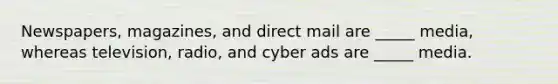 Newspapers, magazines, and direct mail are _____ media, whereas television, radio, and cyber ads are _____ media.