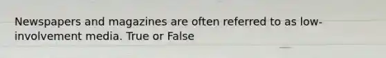 Newspapers and magazines are often referred to as low-involvement media. True or False