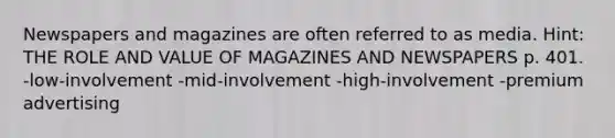 Newspapers and magazines are often referred to as media. Hint: THE ROLE AND VALUE OF MAGAZINES AND NEWSPAPERS p. 401. -low-involvement -mid-involvement -high-involvement -premium advertising