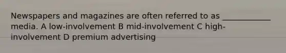 Newspapers and magazines are often referred to as ____________ media. A low-involvement B mid-involvement C high-involvement D premium advertising