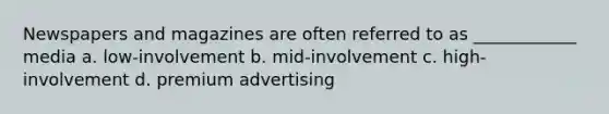 Newspapers and magazines are often referred to as ____________ media a. low-involvement b. mid-involvement c. high-involvement d. premium advertising