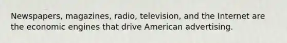 Newspapers, magazines, radio, television, and the Internet are the economic engines that drive American advertising.