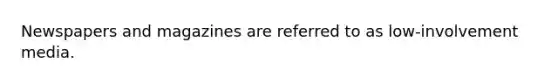 Newspapers and magazines are referred to as low-involvement media.