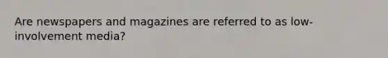 Are newspapers and magazines are referred to as low-involvement media?