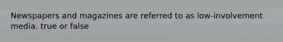 Newspapers and magazines are referred to as low-involvement media. true or false