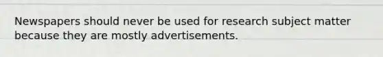 Newspapers should never be used for research subject matter because they are mostly advertisements.