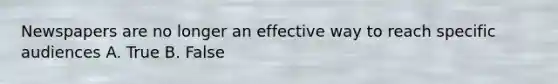 Newspapers are no longer an effective way to reach specific audiences A. True B. False
