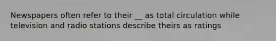 Newspapers often refer to their __ as total circulation while television and radio stations describe theirs as ratings