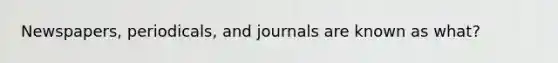 Newspapers, periodicals, and journals are known as what?