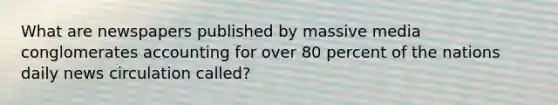What are newspapers published by massive media conglomerates accounting for over 80 percent of the nations daily news circulation called?