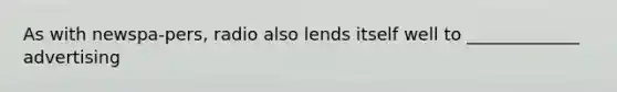 As with newspa-pers, radio also lends itself well to _____________ advertising