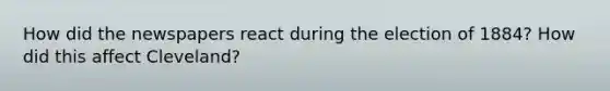 How did the newspapers react during the election of 1884? How did this affect Cleveland?