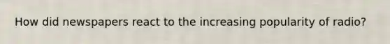 How did newspapers react to the increasing popularity of radio?