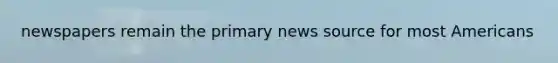 newspapers remain the primary news source for most Americans
