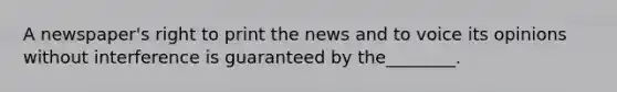 A newspaper's right to print the news and to voice its opinions without interference is guaranteed by the________.