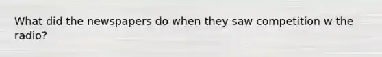What did the newspapers do when they saw competition w the radio?