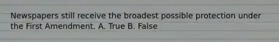 Newspapers still receive the broadest possible protection under the First Amendment. A. True B. False