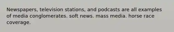 Newspapers, television stations, and podcasts are all examples of media conglomerates. soft news. mass media. horse race coverage.