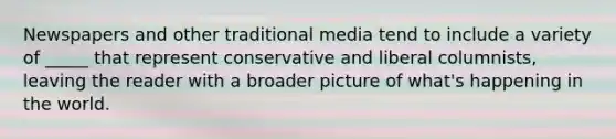 Newspapers and other traditional media tend to include a variety of _____ that represent conservative and liberal columnists, leaving the reader with a broader picture of what's happening in the world.