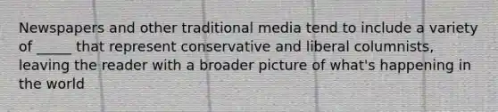 Newspapers and other traditional media tend to include a variety of _____ that represent conservative and liberal columnists, leaving the reader with a broader picture of what's happening in the world