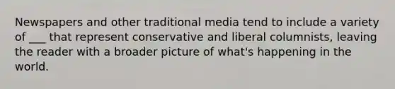 Newspapers and other traditional media tend to include a variety of ___ that represent conservative and liberal columnists, leaving the reader with a broader picture of what's happening in the world.