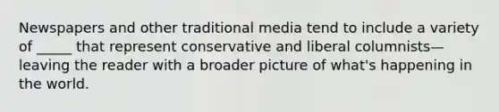 Newspapers and other traditional media tend to include a variety of _____ that represent conservative and liberal columnists—leaving the reader with a broader picture of what's happening in the world.