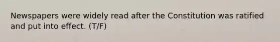 Newspapers were widely read after the Constitution was ratified and put into effect. (T/F)