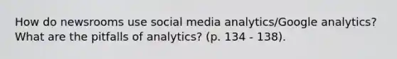 How do newsrooms use social media analytics/Google analytics? What are the pitfalls of analytics? (p. 134 - 138).