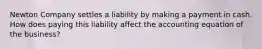 Newton Company settles a liability by making a payment in cash. How does paying this liability affect the accounting equation of the​ business?