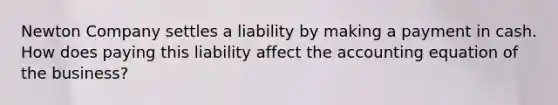 Newton Company settles a liability by making a payment in cash. How does paying this liability affect <a href='https://www.questionai.com/knowledge/k7UJ6J5ODQ-the-accounting-equation' class='anchor-knowledge'>the accounting equation</a> of the​ business?