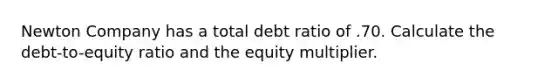 Newton Company has a total debt ratio of .70. Calculate the debt-to-equity ratio and the equity multiplier.