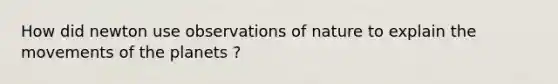 How did newton use observations of nature to explain the movements of the planets ?