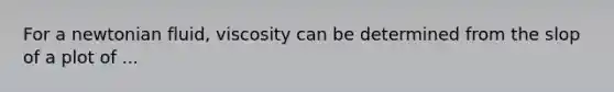 For a newtonian fluid, viscosity can be determined from the slop of a plot of ...