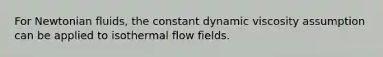 For Newtonian fluids, the constant dynamic viscosity assumption can be applied to isothermal flow fields.