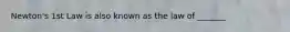 Newton's 1st Law is also known as the law of _______