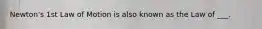 Newton's 1st Law of Motion is also known as the Law of ___.