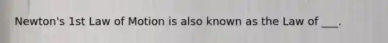 Newton's 1st Law of Motion is also known as the Law of ___.