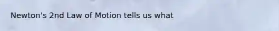 Newton's 2nd Law of Motion tells us what
