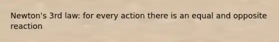 Newton's 3rd law: for every action there is an equal and opposite reaction