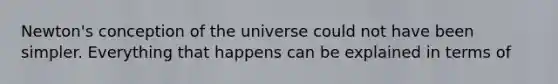 Newton's conception of the universe could not have been simpler. Everything that happens can be explained in terms of