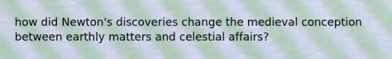 how did Newton's discoveries change the medieval conception between earthly matters and celestial affairs?